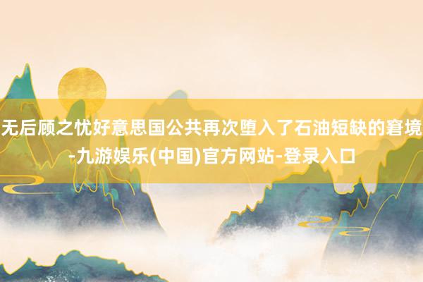 无后顾之忧好意思国公共再次堕入了石油短缺的窘境-九游娱乐(中国)官方网站-登录入口