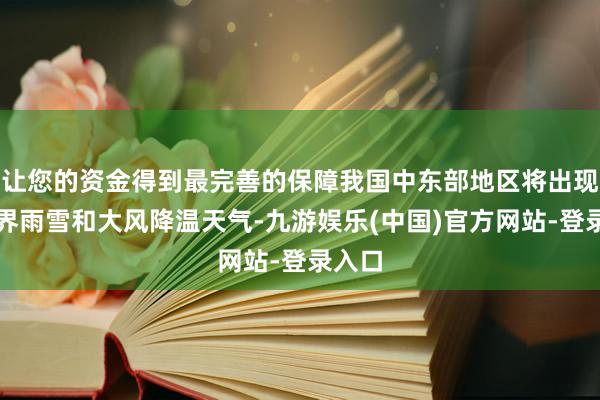 让您的资金得到最完善的保障我国中东部地区将出现大边界雨雪和大风降温天气-九游娱乐(中国)官方网站-登录入口