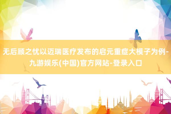 无后顾之忧以迈瑞医疗发布的启元重症大模子为例-九游娱乐(中国)官方网站-登录入口