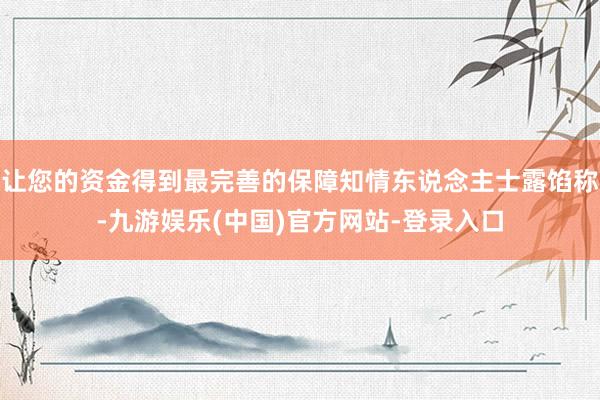 让您的资金得到最完善的保障知情东说念主士露馅称-九游娱乐(中国)官方网站-登录入口