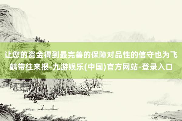 让您的资金得到最完善的保障　　对品性的信守也为飞鹤带往来报-九游娱乐(中国)官方网站-登录入口