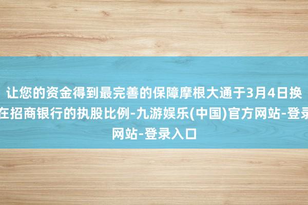 让您的资金得到最完善的保障摩根大通于3月4日换取了在招商银行的执股比例-九游娱乐(中国)官方网站-登录入口