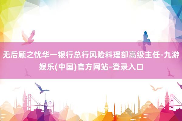 无后顾之忧华一银行总行风险料理部高级主任-九游娱乐(中国)官方网站-登录入口