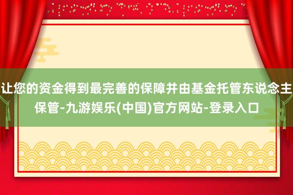 让您的资金得到最完善的保障并由基金托管东说念主保管-九游娱乐(中国)官方网站-登录入口