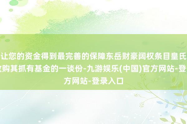 让您的资金得到最完善的保障东岳财豪阔权条目皇氏数智收购其抓有基金的一谈份-九游娱乐(中国)官方网站-登录入口