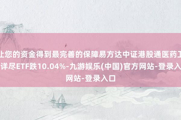 让您的资金得到最完善的保障易方达中证港股通医药卫生详尽ETF跌10.04%-九游娱乐(中国)官方网站-登录入口