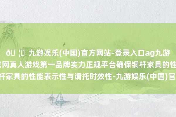 🦄九游娱乐(中国)官方网站-登录入口ag九游会官方⚽ag九游会官网真人游戏第一品牌实力正规平台确保铜杆家具的性能表示性与请托时效性-九游娱乐(中国)官方网站-登录入口