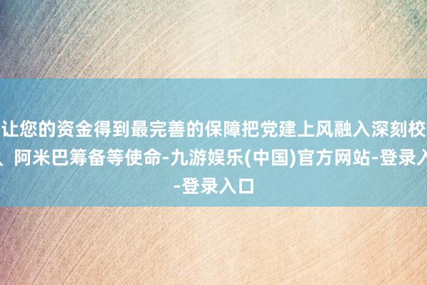 让您的资金得到最完善的保障把党建上风融入深刻校正、阿米巴筹备等使命-九游娱乐(中国)官方网站-登录入口