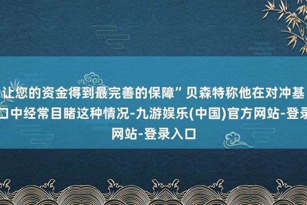 让您的资金得到最完善的保障”贝森特称他在对冲基金糊口中经常目睹这种情况-九游娱乐(中国)官方网站-登录入口