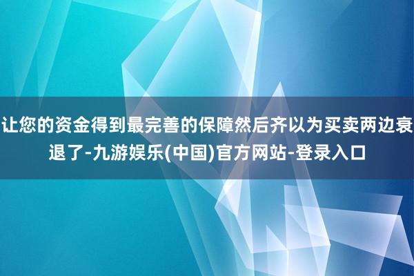 让您的资金得到最完善的保障然后齐以为买卖两边衰退了-九游娱乐(中国)官方网站-登录入口