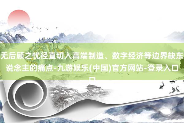 无后顾之忧径直切入高端制造、数字经济等边界缺东说念主的痛点-九游娱乐(中国)官方网站-登录入口