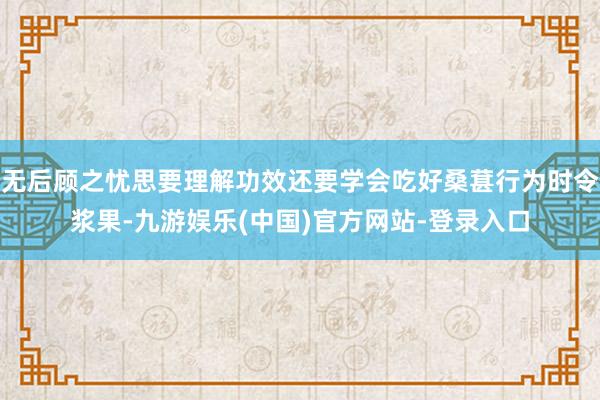 无后顾之忧思要理解功效还要学会吃好桑葚行为时令浆果-九游娱乐(中国)官方网站-登录入口