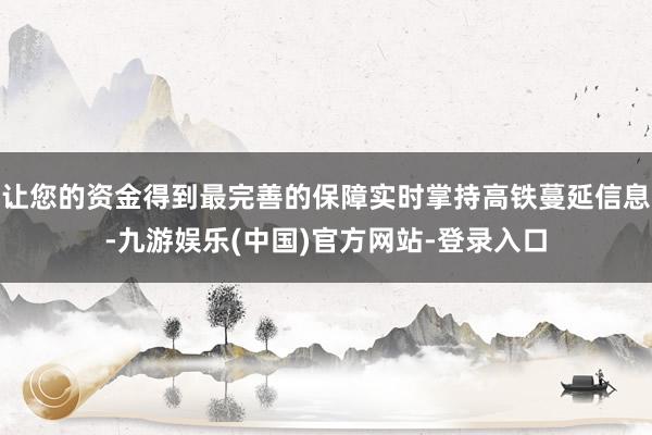让您的资金得到最完善的保障实时掌持高铁蔓延信息-九游娱乐(中国)官方网站-登录入口