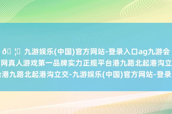 🦄九游娱乐(中国)官方网站-登录入口ag九游会官方⚽ag九游会官网真人游戏第一品牌实力正规平台　　港九路北起港沟立交-九游娱乐(中国)官方网站-登录入口