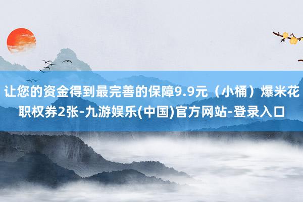 让您的资金得到最完善的保障9.9元（小桶）爆米花职权券2张-九游娱乐(中国)官方网站-登录入口