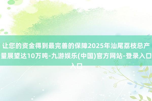 让您的资金得到最完善的保障2025年汕尾荔枝总产量展望达10万吨-九游娱乐(中国)官方网站-登录入口