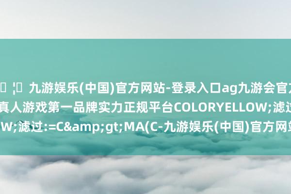 🦄九游娱乐(中国)官方网站-登录入口ag九游会官方⚽ag九游会官网真人游戏第一品牌实力正规平台COLORYELLOW;滤过:=C&gt;MA(C-九游娱乐(中国)官方网站-登录入口