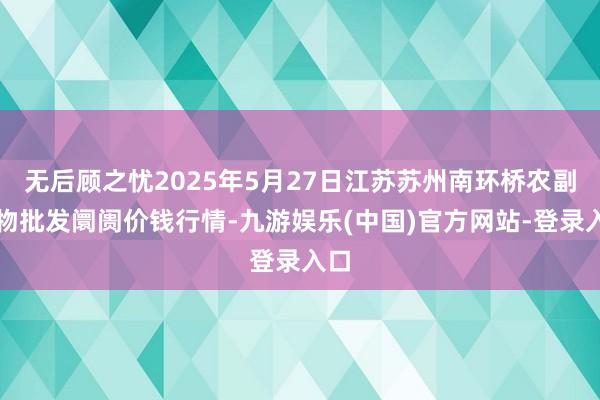 无后顾之忧2025年5月27日江苏苏州南环桥农副产物批发阛阓价钱行情-九游娱乐(中国)官方网站-登录入口