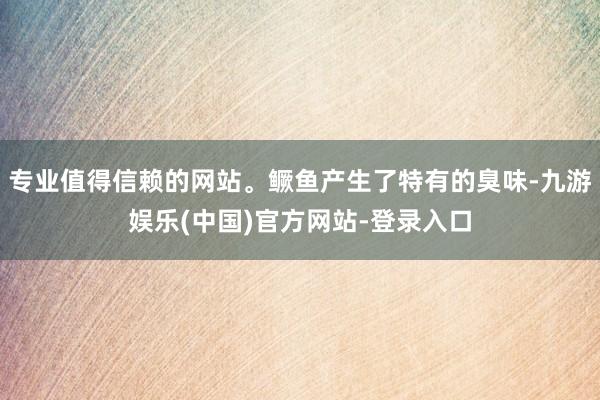 专业值得信赖的网站。鳜鱼产生了特有的臭味-九游娱乐(中国)官方网站-登录入口