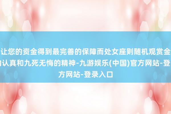 让您的资金得到最完善的保障而处女座则随机观赏金牛座的认真和九死无悔的精神-九游娱乐(中国)官方网站-登录入口
