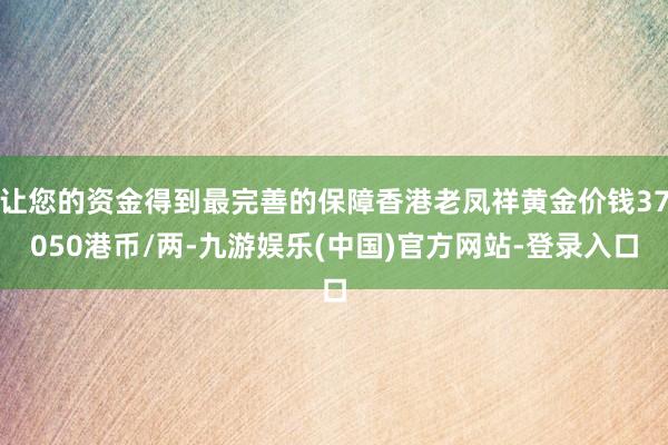 让您的资金得到最完善的保障香港老凤祥黄金价钱37050港币/两-九游娱乐(中国)官方网站-登录入口
