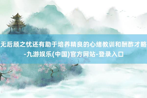无后顾之忧还有助于培养精良的心绪教训和酬酢才略-九游娱乐(中国)官方网站-登录入口