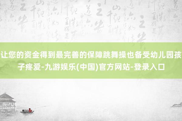 让您的资金得到最完善的保障跳舞操也备受幼儿园孩子疼爱-九游娱乐(中国)官方网站-登录入口
