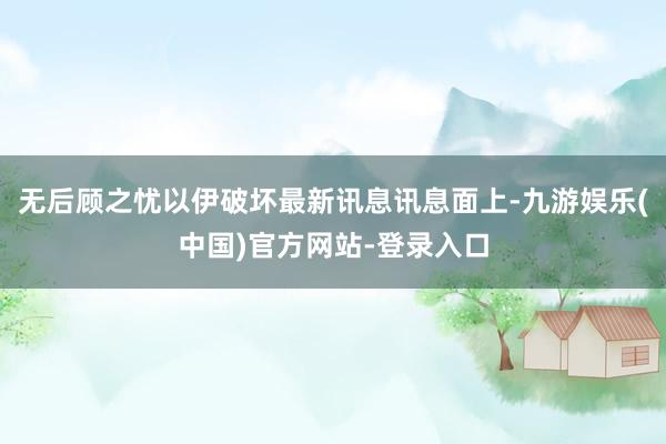 无后顾之忧以伊破坏最新讯息讯息面上-九游娱乐(中国)官方网站-登录入口