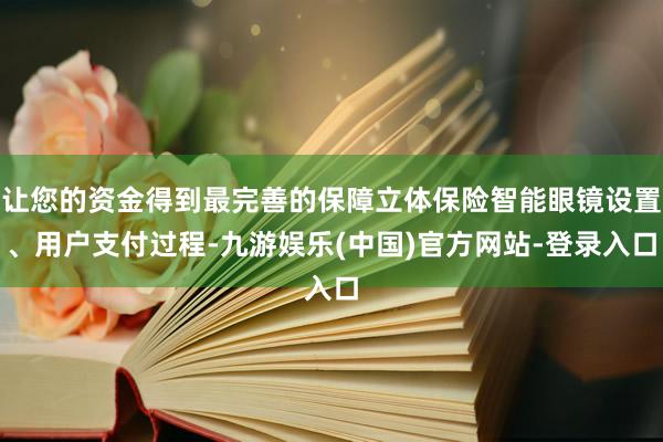 让您的资金得到最完善的保障立体保险智能眼镜设置、用户支付过程-九游娱乐(中国)官方网站-登录入口