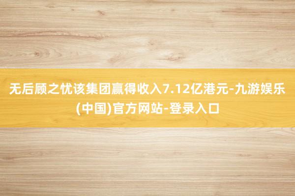 无后顾之忧该集团赢得收入7.12亿港元-九游娱乐(中国)官方网站-登录入口