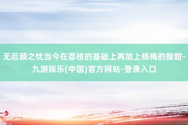 无后顾之忧当今在荔枝的基础上再加上杨梅的酸甜-九游娱乐(中国)官方网站-登录入口