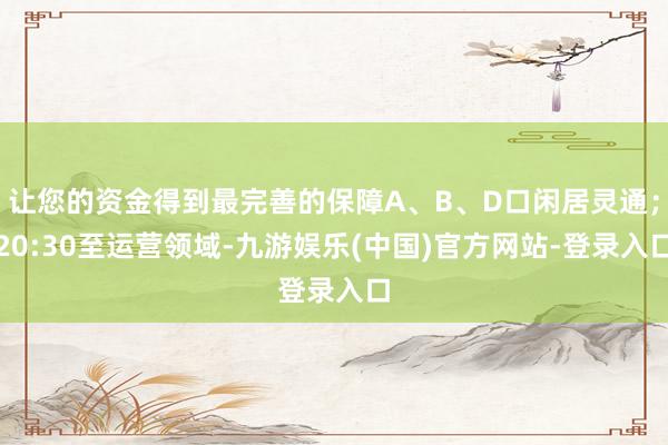 让您的资金得到最完善的保障A、B、D口闲居灵通；20:30至运营领域-九游娱乐(中国)官方网站-登录入口