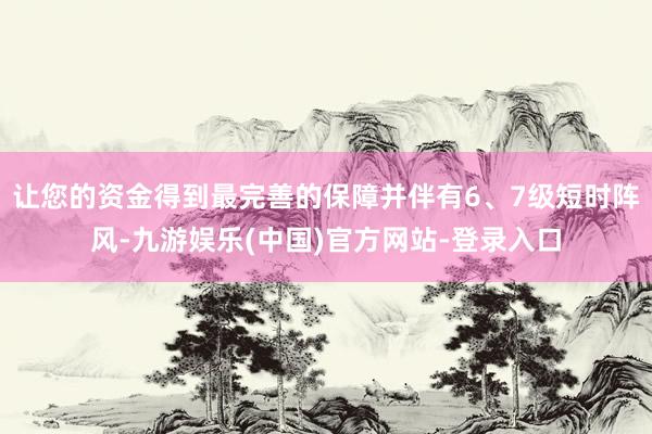 让您的资金得到最完善的保障并伴有6、7级短时阵风-九游娱乐(中国)官方网站-登录入口