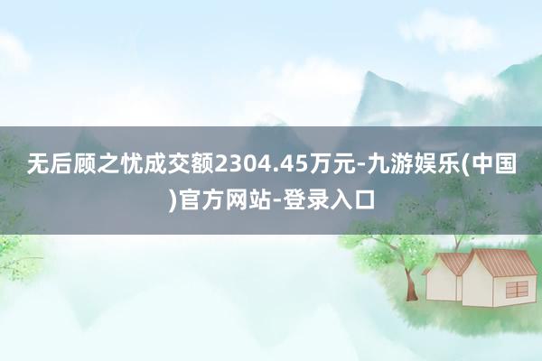 无后顾之忧成交额2304.45万元-九游娱乐(中国)官方网站-登录入口
