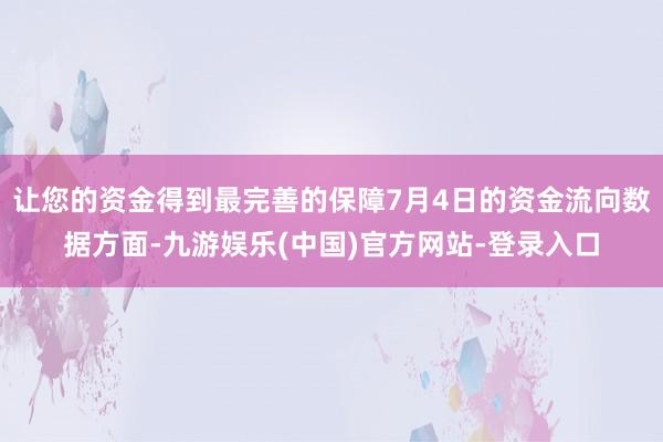 让您的资金得到最完善的保障7月4日的资金流向数据方面-九游娱乐(中国)官方网站-登录入口