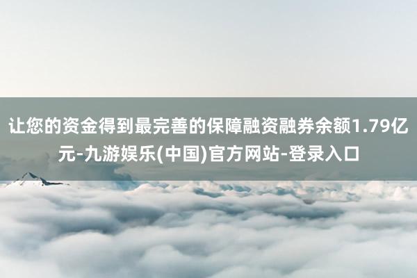 让您的资金得到最完善的保障融资融券余额1.79亿元-九游娱乐(中国)官方网站-登录入口