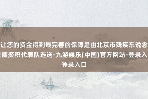 让您的资金得到最完善的保障是由北京市残疾东说念主麇聚积代表队选送-九游娱乐(中国)官方网站-登录入口