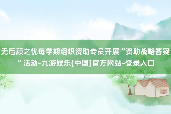 无后顾之忧每学期组织资助专员开展“资助战略答疑”活动-九游娱乐(中国)官方网站-登录入口