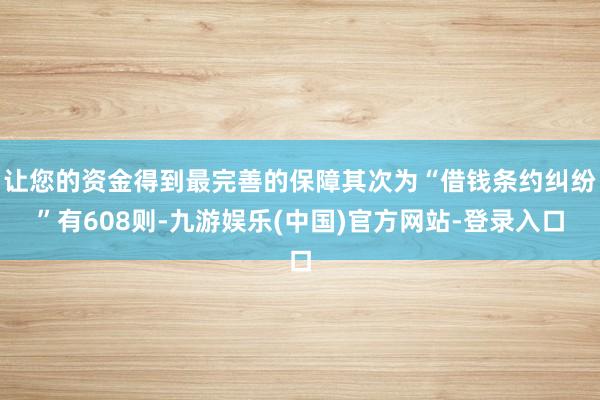 让您的资金得到最完善的保障其次为“借钱条约纠纷”有608则-九游娱乐(中国)官方网站-登录入口