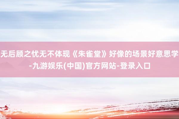 无后顾之忧无不体现《朱雀堂》好像的场景好意思学-九游娱乐(中国)官方网站-登录入口