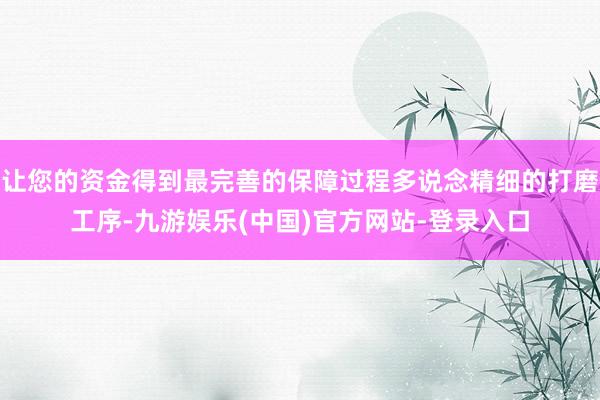 让您的资金得到最完善的保障过程多说念精细的打磨工序-九游娱乐(中国)官方网站-登录入口
