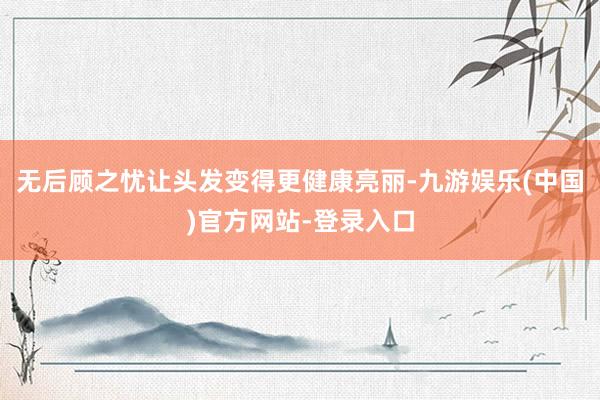 无后顾之忧让头发变得更健康亮丽-九游娱乐(中国)官方网站-登录入口