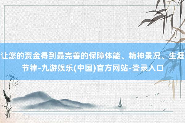 让您的资金得到最完善的保障体能、精神景况、生涯节律-九游娱乐(中国)官方网站-登录入口