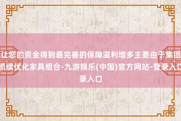 让您的资金得到最完善的保障溢利增多主要由于集团抓续优化家具组合-九游娱乐(中国)官方网站-登录入口