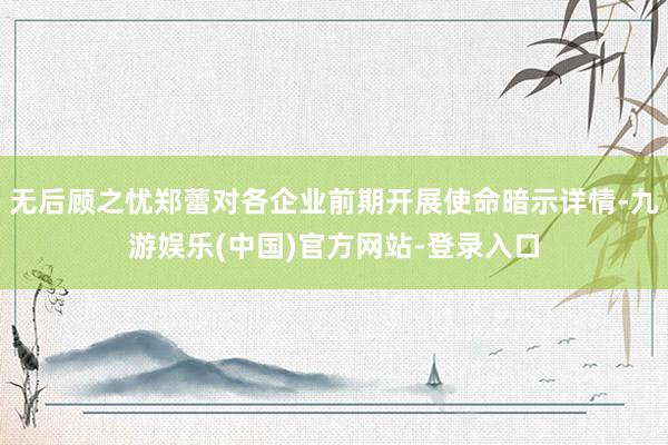 无后顾之忧郑蕾对各企业前期开展使命暗示详情-九游娱乐(中国)官方网站-登录入口