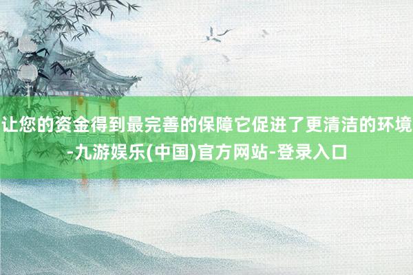 让您的资金得到最完善的保障它促进了更清洁的环境-九游娱乐(中国)官方网站-登录入口
