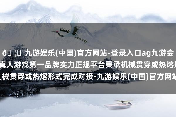 🦄九游娱乐(中国)官方网站-登录入口ag九游会官方⚽ag九游会官网真人游戏第一品牌实力正规平台秉承机械贯穿或热熔形式完成对接-九游娱乐(中国)官方网站-登录入口