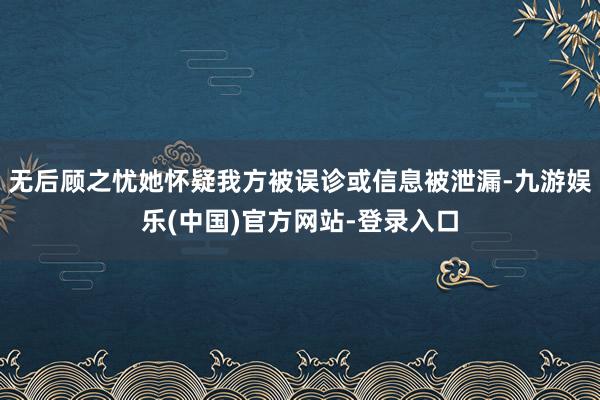 无后顾之忧她怀疑我方被误诊或信息被泄漏-九游娱乐(中国)官方网站-登录入口