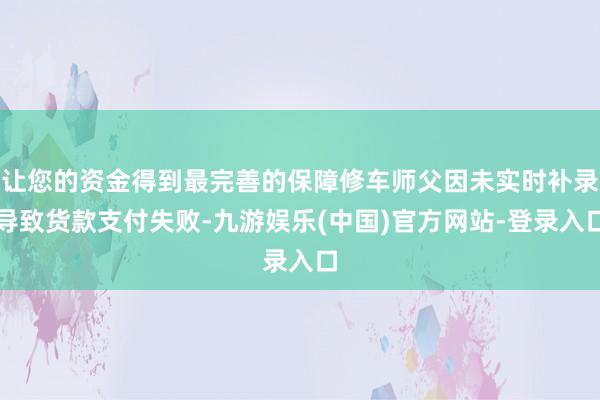 让您的资金得到最完善的保障修车师父因未实时补录导致货款支付失败-九游娱乐(中国)官方网站-登录入口