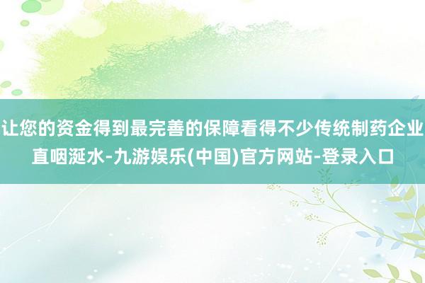 让您的资金得到最完善的保障看得不少传统制药企业直咽涎水-九游娱乐(中国)官方网站-登录入口